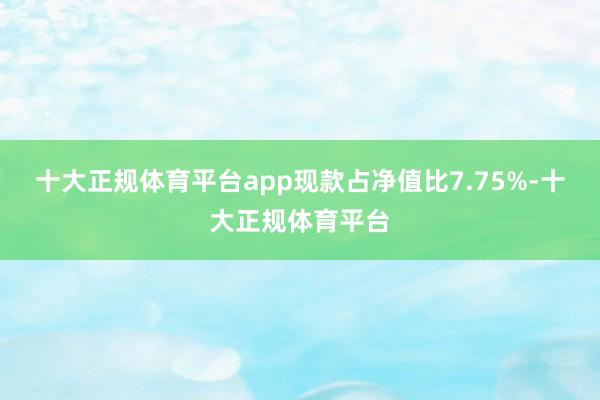 十大正规体育平台app现款占净值比7.75%-十大正规体育平台