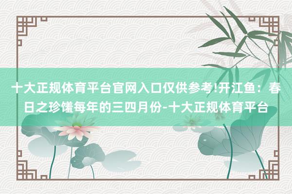 十大正规体育平台官网入口仅供参考!开江鱼：春日之珍馐每年的三四月份-十大正规体育平台