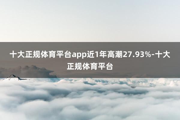 十大正规体育平台app近1年高潮27.93%-十大正规体育平台