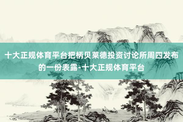 十大正规体育平台把柄贝莱德投资讨论所周四发布的一份表露-十大正规体育平台