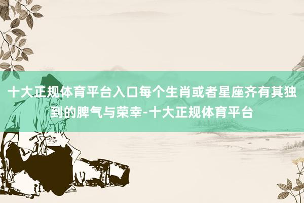 十大正规体育平台入口每个生肖或者星座齐有其独到的脾气与荣幸-十大正规体育平台