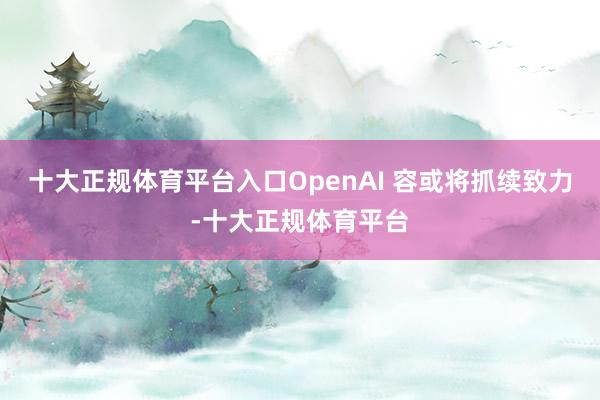 十大正规体育平台入口OpenAI 容或将抓续致力-十大正规体育平台