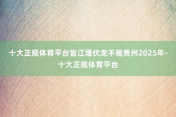 十大正规体育平台皆江堰伏龙不雅贵州2025年-十大正规体育平台