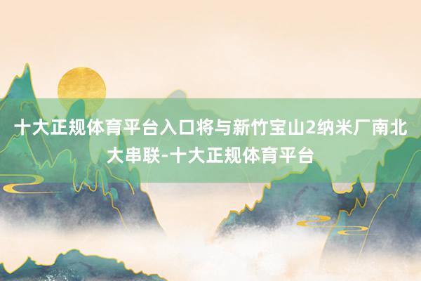 十大正规体育平台入口将与新竹宝山2纳米厂南北大串联-十大正规体育平台