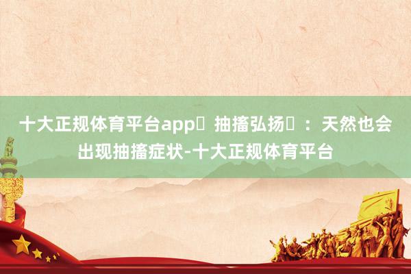 十大正规体育平台app‌抽搐弘扬‌：天然也会出现抽搐症状-十大正规体育平台