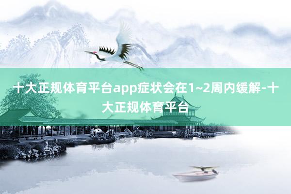 十大正规体育平台app症状会在1~2周内缓解-十大正规体育平台