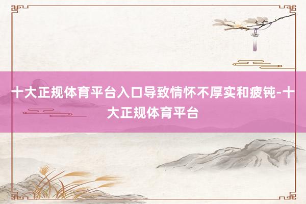 十大正规体育平台入口导致情怀不厚实和疲钝-十大正规体育平台