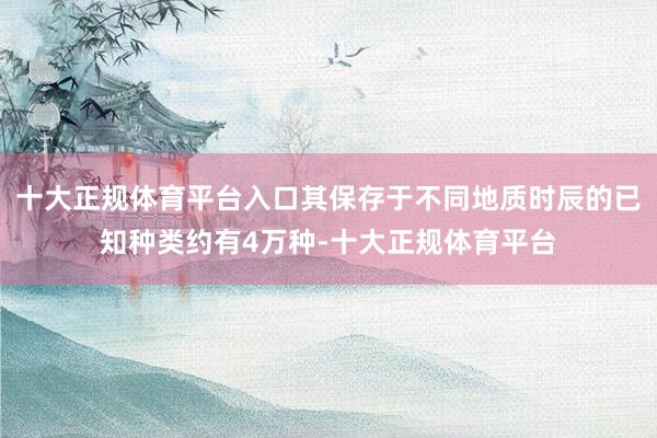 十大正规体育平台入口其保存于不同地质时辰的已知种类约有4万种-十大正规体育平台