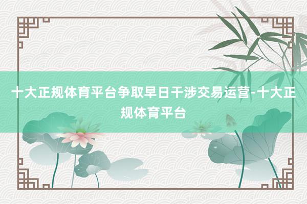 十大正规体育平台争取早日干涉交易运营-十大正规体育平台