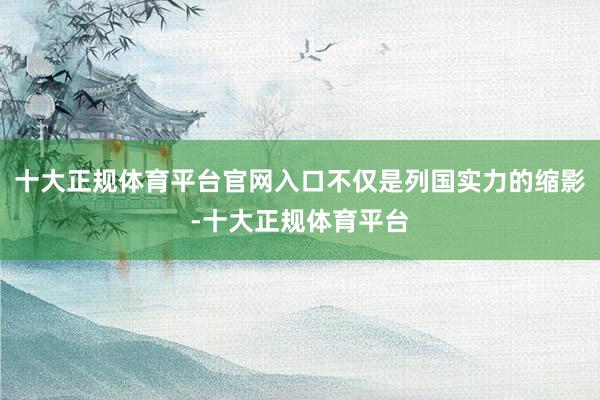 十大正规体育平台官网入口不仅是列国实力的缩影-十大正规体育平台