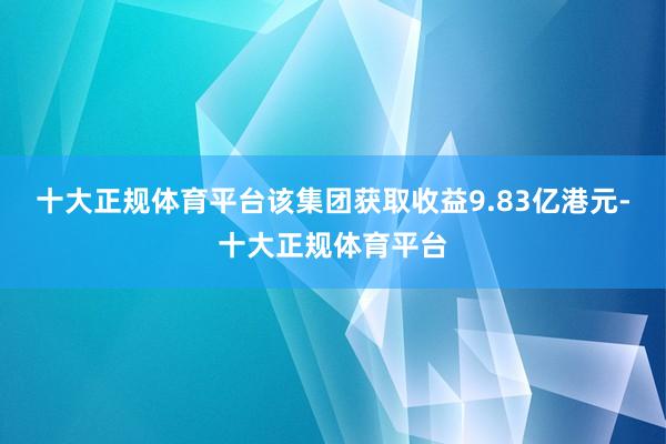 十大正规体育平台该集团获取收益9.83亿港元-十大正规体育平台
