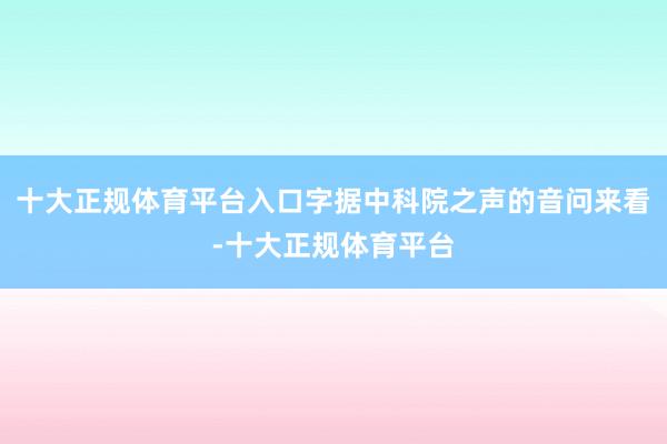 十大正规体育平台入口字据中科院之声的音问来看-十大正规体育平台