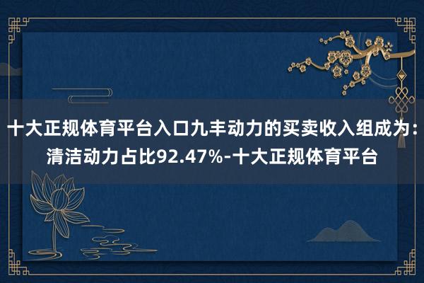 十大正规体育平台入口九丰动力的买卖收入组成为：清洁动力占比92.47%-十大正规体育平台