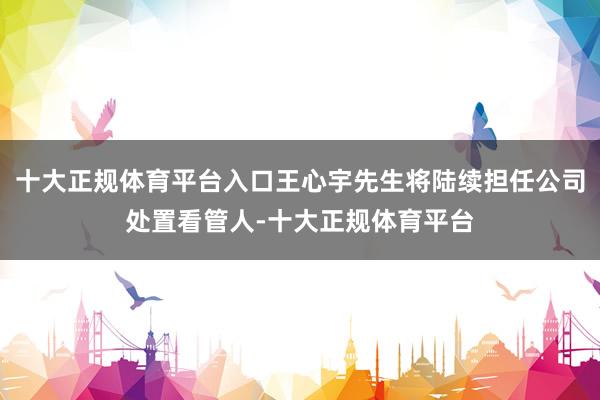 十大正规体育平台入口王心宇先生将陆续担任公司处置看管人-十大正规体育平台