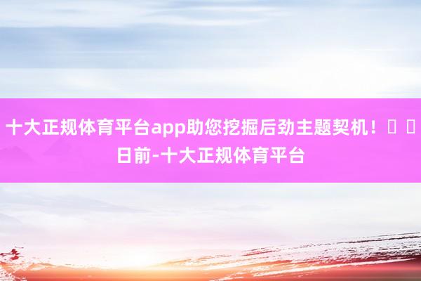十大正规体育平台app助您挖掘后劲主题契机！		　　日前-十大正规体育平台