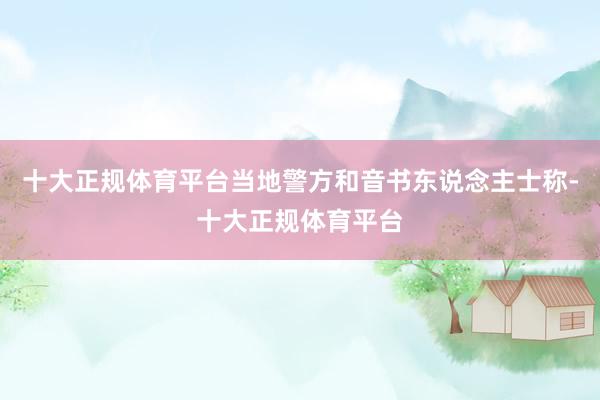 十大正规体育平台当地警方和音书东说念主士称-十大正规体育平台