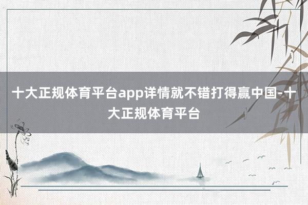 十大正规体育平台app详情就不错打得赢中国-十大正规体育平台