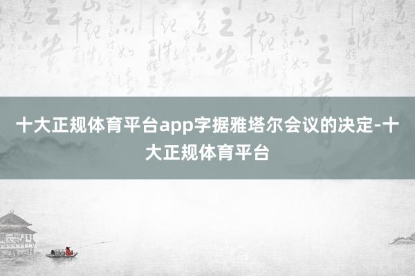 十大正规体育平台app字据雅塔尔会议的决定-十大正规体育平台