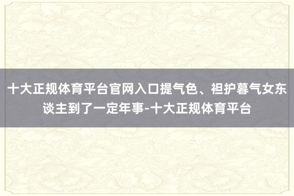 十大正规体育平台官网入口提气色、袒护暮气女东谈主到了一定年事-十大正规体育平台