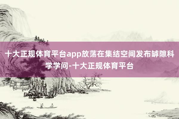十大正规体育平台app放荡在集结空间发布罅隙科学学问-十大正规体育平台