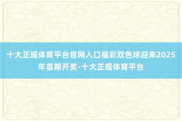 十大正规体育平台官网入口福彩双色球迎来2025年首期开奖-十大正规体育平台
