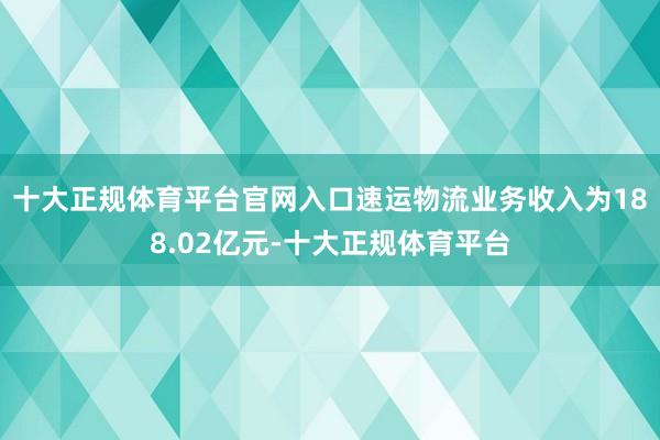 十大正规体育平台官网入口速运物流业务收入为188.02亿元-十大正规体育平台