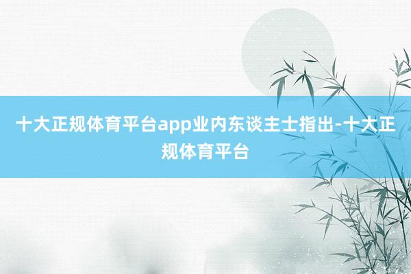 十大正规体育平台app　　业内东谈主士指出-十大正规体育平台