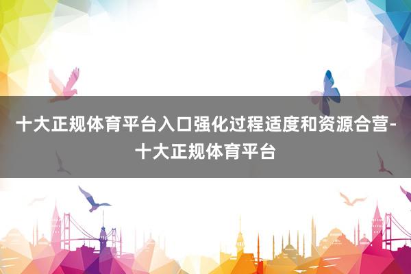 十大正规体育平台入口强化过程适度和资源合营-十大正规体育平台