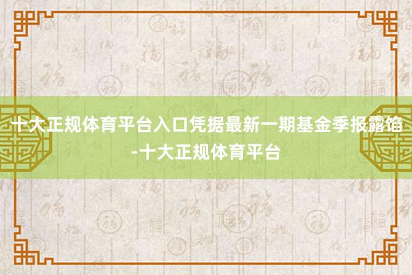 十大正规体育平台入口凭据最新一期基金季报露馅-十大正规体育平台