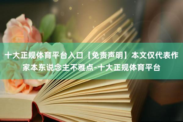 十大正规体育平台入口【免责声明】本文仅代表作家本东说念主不雅点-十大正规体育平台