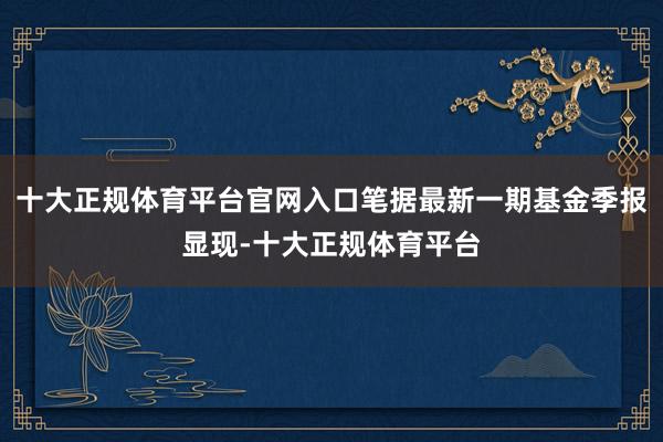 十大正规体育平台官网入口笔据最新一期基金季报显现-十大正规体育平台