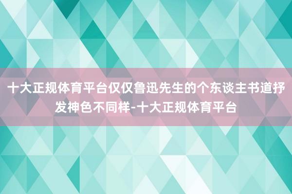 十大正规体育平台仅仅鲁迅先生的个东谈主书道抒发神色不同样-十大正规体育平台
