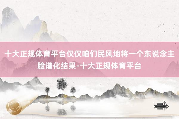十大正规体育平台仅仅咱们民风地将一个东说念主脸谱化结果-十大正规体育平台