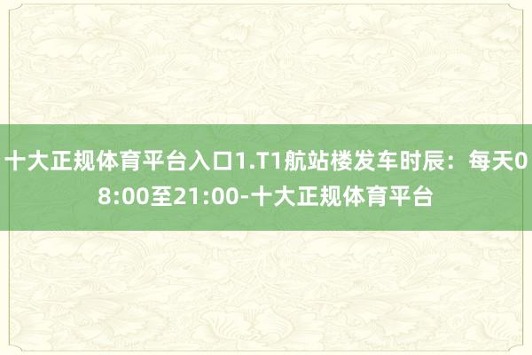 十大正规体育平台入口1.T1航站楼发车时辰：每天08:00至21:00-十大正规体育平台