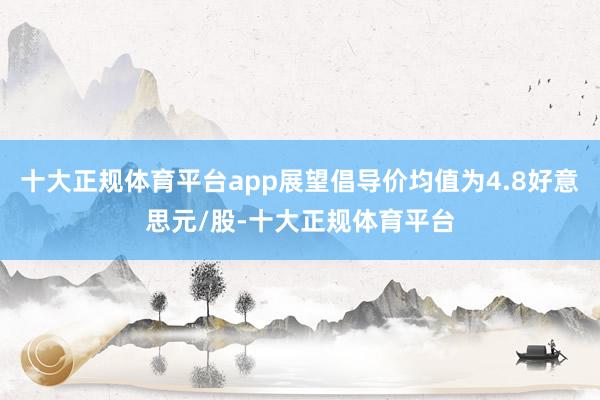 十大正规体育平台app展望倡导价均值为4.8好意思元/股-十大正规体育平台