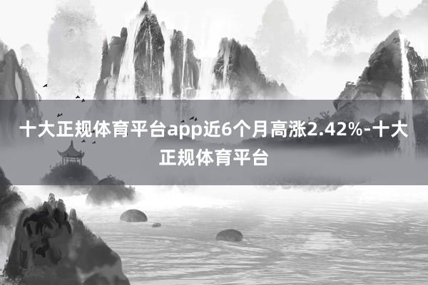 十大正规体育平台app近6个月高涨2.42%-十大正规体育平台