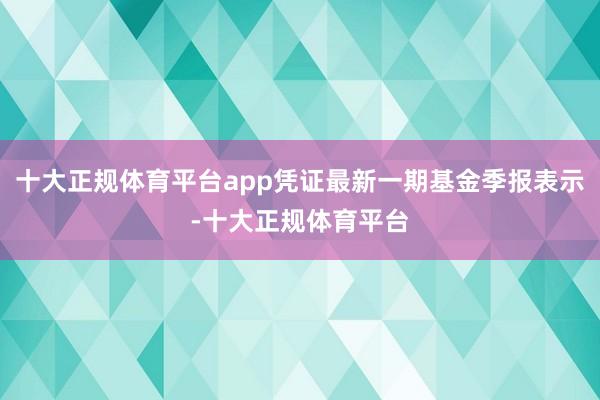 十大正规体育平台app凭证最新一期基金季报表示-十大正规体育平台