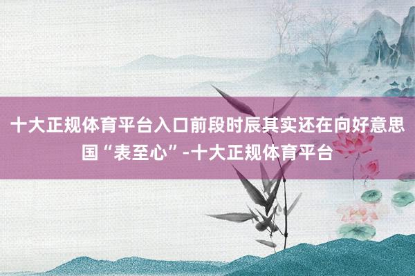 十大正规体育平台入口前段时辰其实还在向好意思国“表至心”-十大正规体育平台
