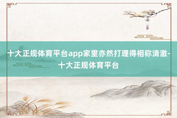 十大正规体育平台app家里亦然打理得相称清澈-十大正规体育平台