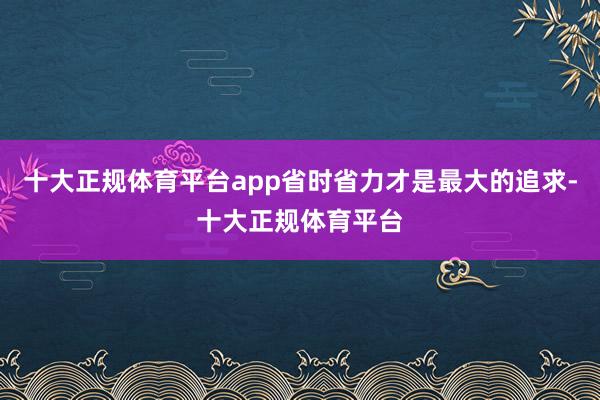 十大正规体育平台app省时省力才是最大的追求-十大正规体育平台