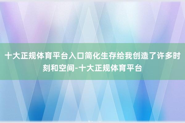 十大正规体育平台入口简化生存给我创造了许多时刻和空间-十大正规体育平台