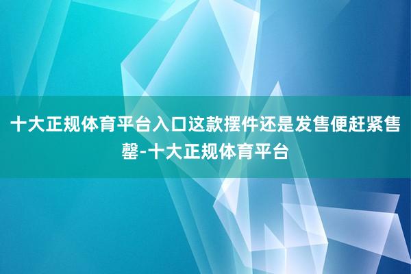 十大正规体育平台入口这款摆件还是发售便赶紧售罄-十大正规体育平台