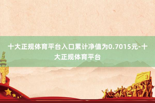 十大正规体育平台入口累计净值为0.7015元-十大正规体育平台