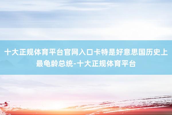 十大正规体育平台官网入口卡特是好意思国历史上最龟龄总统-十大正规体育平台