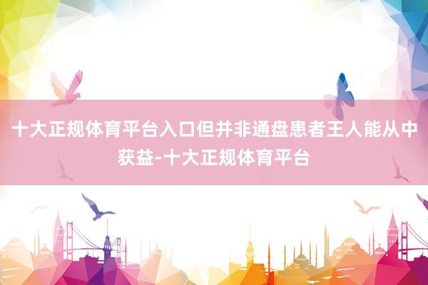 十大正规体育平台入口但并非通盘患者王人能从中获益-十大正规体育平台