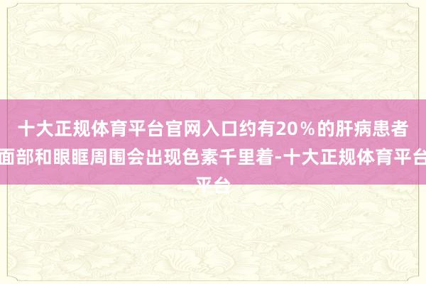 十大正规体育平台官网入口约有20％的肝病患者面部和眼眶周围会出现色素千里着-十大正规体育平台