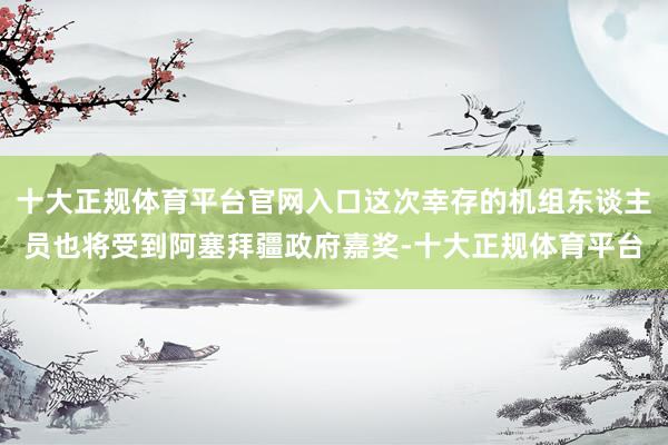 十大正规体育平台官网入口这次幸存的机组东谈主员也将受到阿塞拜疆政府嘉奖-十大正规体育平台