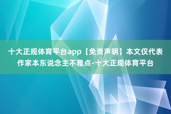 十大正规体育平台app【免责声明】本文仅代表作家本东说念主不雅点-十大正规体育平台