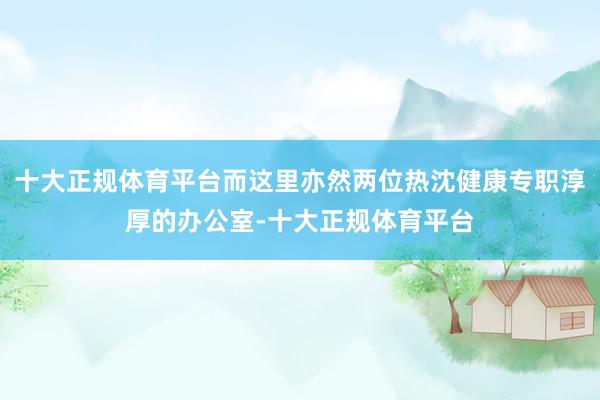 十大正规体育平台而这里亦然两位热沈健康专职淳厚的办公室-十大正规体育平台