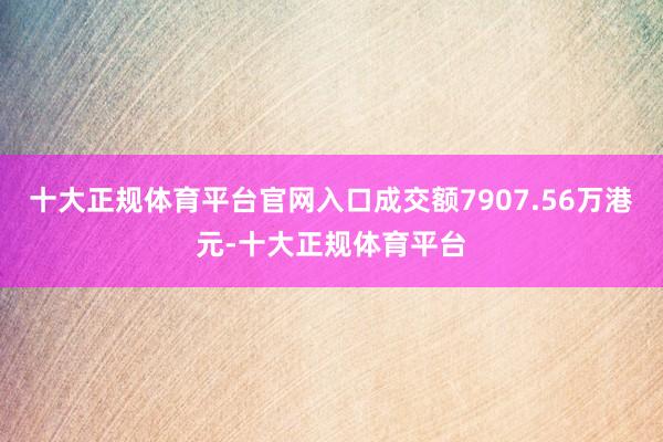 十大正规体育平台官网入口成交额7907.56万港元-十大正规体育平台